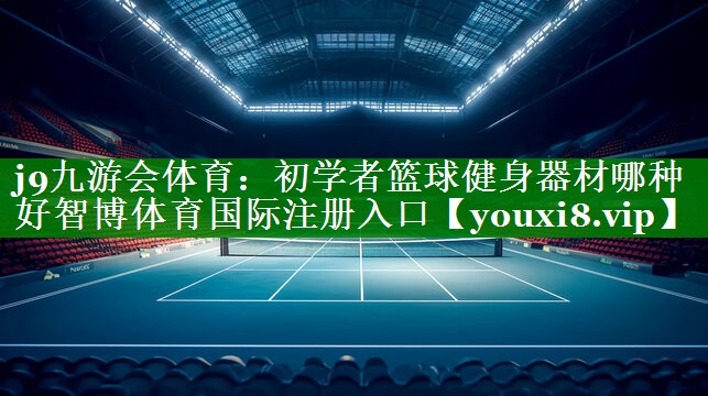 j9九游会体育：初学者篮球健身器材哪种好智博体育国际注册入口