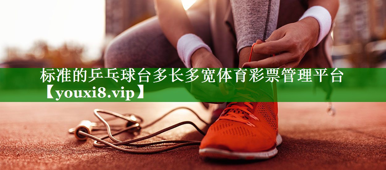 标准的乒乓球台多长多宽体育彩票管理平台