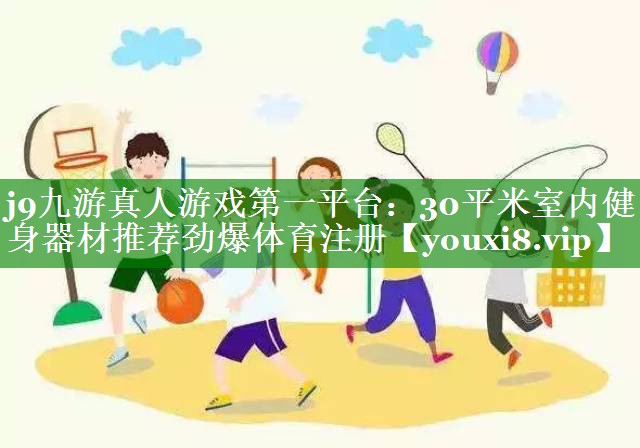 j9九游真人游戏第一平台：30平米室内健身器材推荐劲爆体育注册