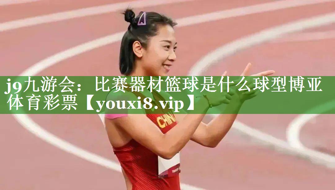 j9九游会：比赛器材篮球是什么球型博亚体育彩票