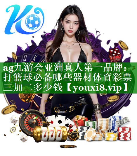 ag九游会亚洲真人第一品牌：打篮球必备哪些器材体育彩票三加二多少钱