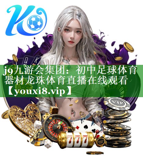 j9九游会集团：初中足球体育器材龙珠体育直播在线观看