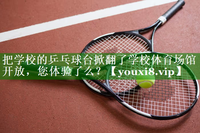 把学校的乒乓球台掀翻了学校体育场馆开放，您体验了么？