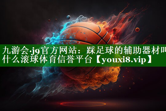 九游会·j9官方网站：踩足球的辅助器材叫什么滚球体育信誉平台