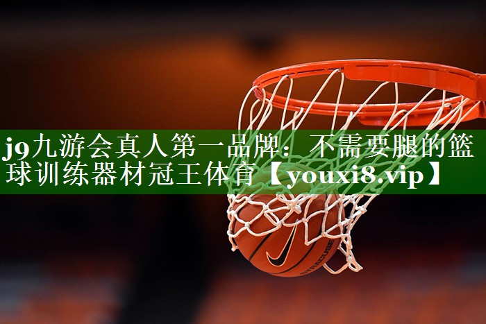 j9九游会真人第一品牌：不需要腿的篮球训练器材冠王体育