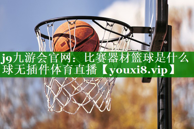 j9九游会官网：比赛器材篮球是什么球无插件体育直播
