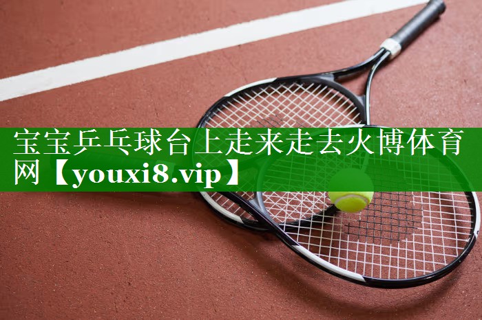 宝宝乒乓球台上走来走去火博体育网