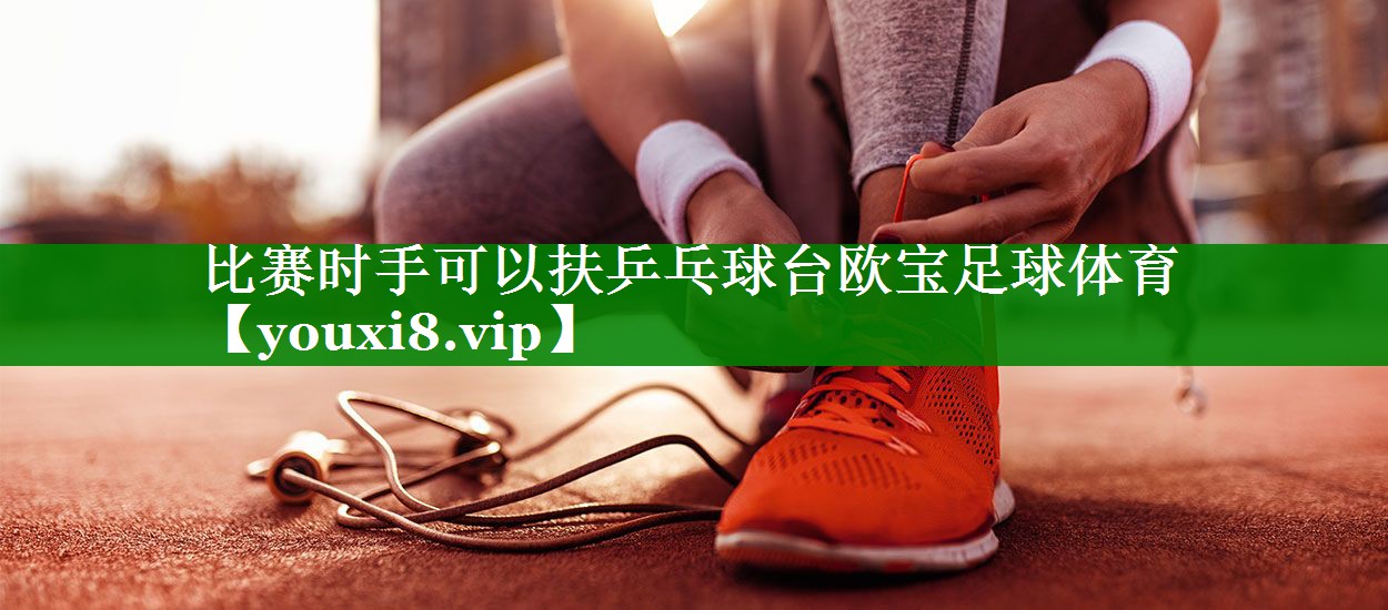 比赛时手可以扶乒乓球台欧宝足球体育