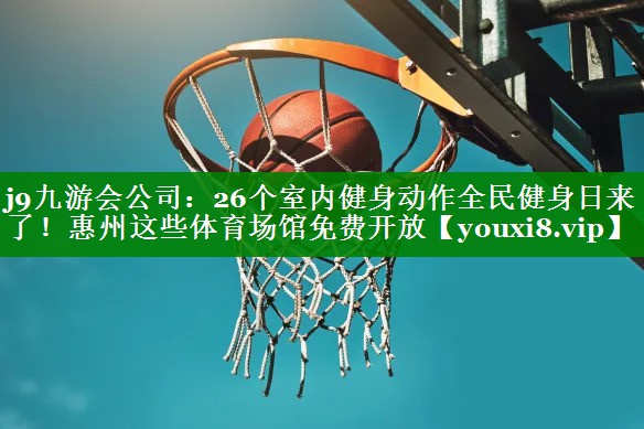 j9九游会公司：26个室内健身动作全民健身日来了！惠州这些体育场馆免费开放