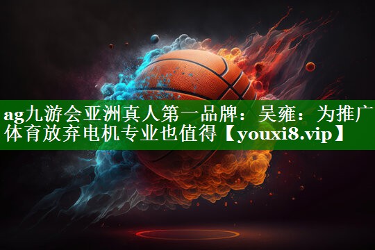 ag九游会亚洲真人第一品牌：吴雍：为推广体育放弃电机专业也值得
