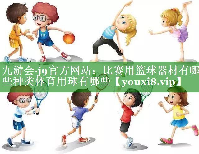 九游会·j9官方网站：比赛用篮球器材有哪些种类体育用球有哪些