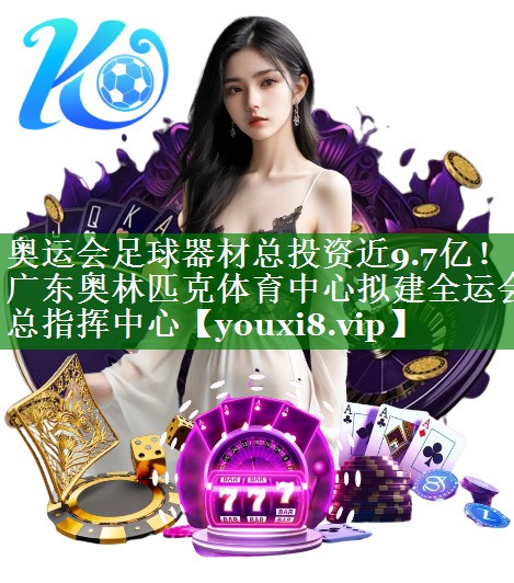 奥运会足球器材总投资近9.7亿！广东奥林匹克体育中心拟建全运会总指挥中心