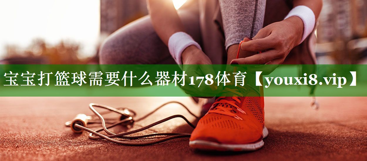 宝宝打篮球需要什么器材178体育