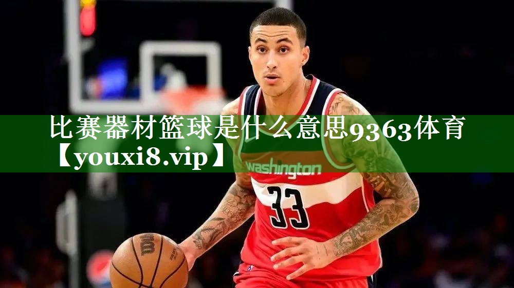 比赛器材篮球是什么意思9363体育