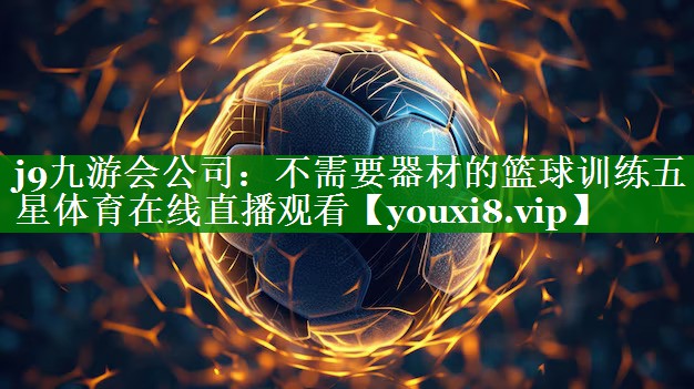j9九游会公司：不需要器材的篮球训练五星体育在线直播观看