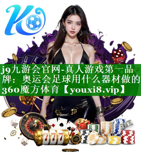 j9九游会官网-真人游戏第一品牌：奥运会足球用什么器材做的360魔方体育