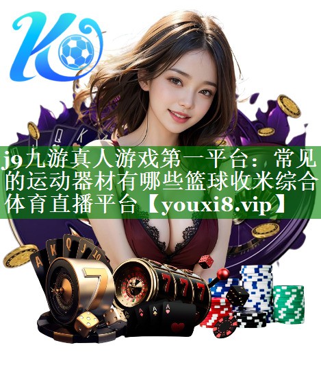 j9九游真人游戏第一平台：常见的运动器材有哪些篮球收米综合体育直播平台