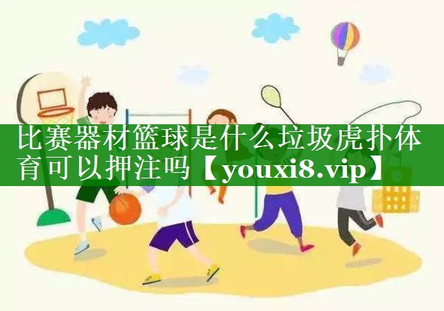 比赛器材篮球是什么垃圾虎扑体育可以押注吗