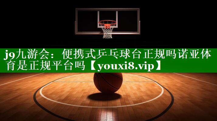 j9九游会：便携式乒乓球台正规吗诺亚体育是正规平台吗