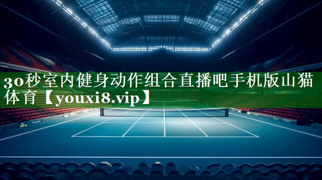 30秒室内健身动作组合直播吧手机版山猫体育