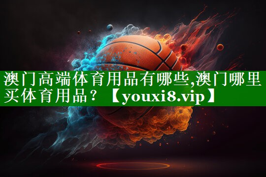 澳门高端体育用品有哪些,澳门哪里买体育用品？