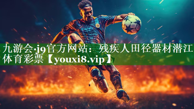 九游会·j9官方网站：残疾人田径器材潜江体育彩票