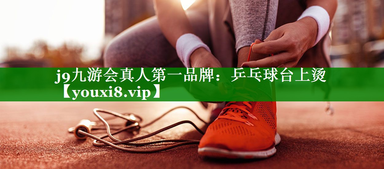 j9九游会真人第一品牌：乒乓球台上烫