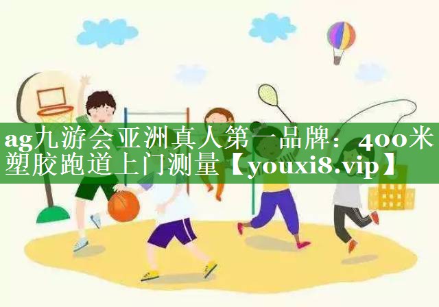 ag九游会亚洲真人第一品牌：400米塑胶跑道上门测量
