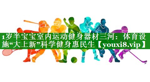 1岁半宝宝室内运动健身器材三河：体育设施“大上新”科学健身惠民生
