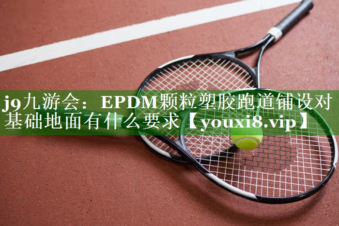 j9九游会：EPDM颗粒塑胶跑道铺设对基础地面有什么要求