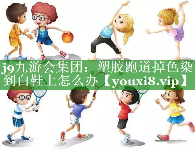 j9九游会集团：塑胶跑道掉色染到白鞋上怎么办