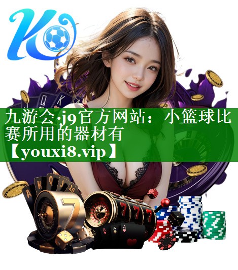 九游会·j9官方网站：小篮球比赛所用的器材有
