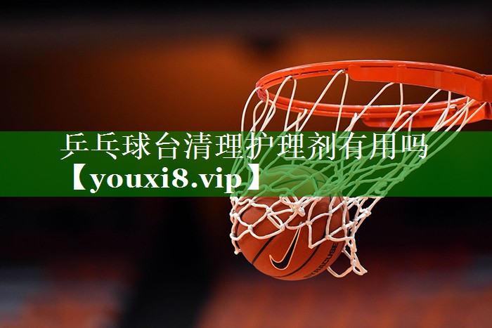 乒乓球台清理护理剂有用吗