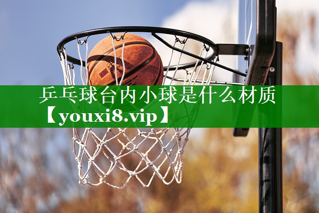 乒乓球台内小球是什么材质 乒乓球台内小球是什么材质