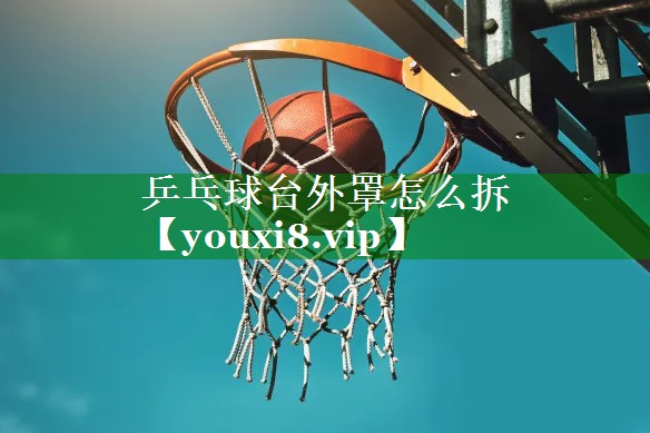乒乓球台外罩怎么拆 乒乓球台外罩怎么拆