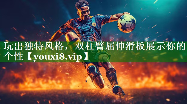 玩出独特风格,双杠臂屈伸滑板展示你的个性 玩出独特风格,双杠臂屈伸滑板展示你的个性