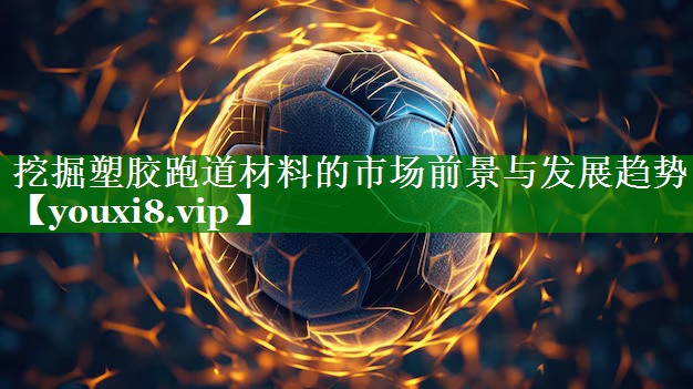 挖掘塑胶跑道材料的市场前景与发展趋势 挖掘塑胶跑道材料的市场前景与发展趋势