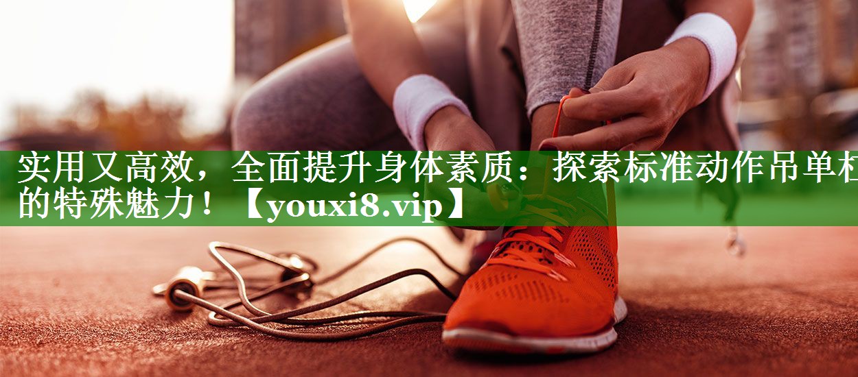 实用又高效,全面提升身体素质:探索标准动作吊单杠的特殊魅力! 实用又高效,全面提升身体素质:探索标准动作吊单杠的特殊魅力!