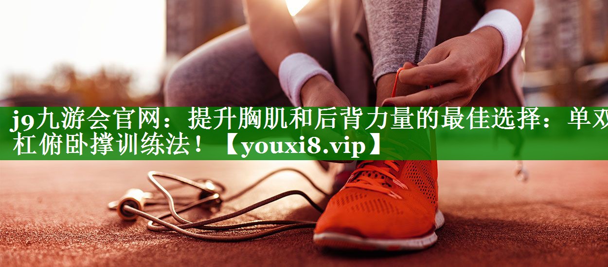 提升胸肌和后背力量的最佳选择:单双杠俯卧撑训练法! 提升胸肌和后背力量的最佳选择:单双杠俯卧撑训练法!