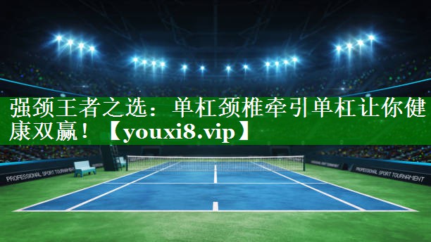 强颈王者之选:单杠颈椎牵引单杠让你健康双赢! 强颈王者之选:单杠颈椎牵引单杠让你健康双赢!