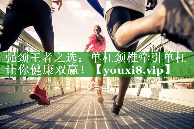 强颈王者之选:单杠颈椎牵引单杠让你健康双赢! 强颈王者之选:单杠颈椎牵引单杠让你健康双赢!