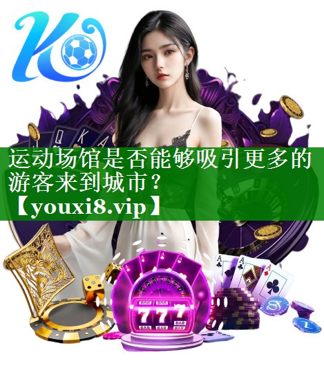 运动场馆是否能够吸引更多的游客来到城市? 运动场馆是否能够吸引更多的游客来到城市?