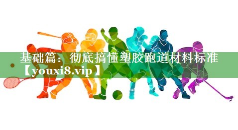 基础篇:彻底搞懂塑胶跑道材料标准 基础篇:彻底搞懂塑胶跑道材料标准