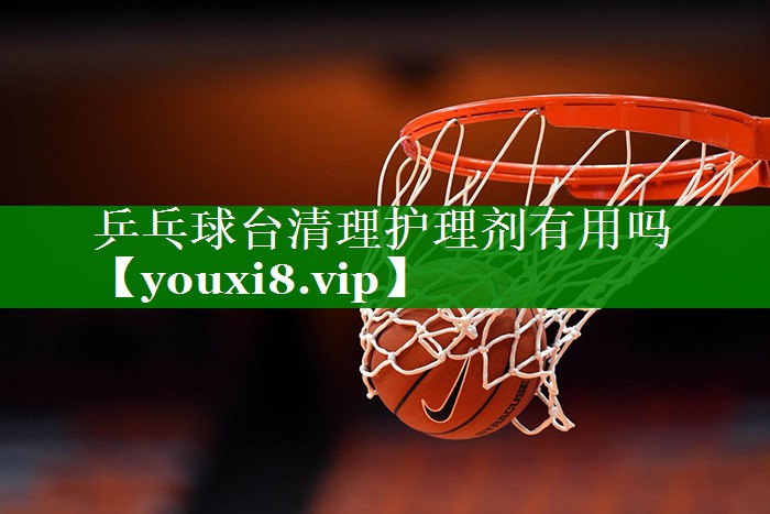 乒乓球台清理护理剂有用吗 乒乓球台清理护理剂有用吗