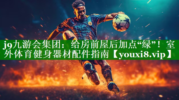 给房前屋后加点“绿”！室外体育健身器材配件指南