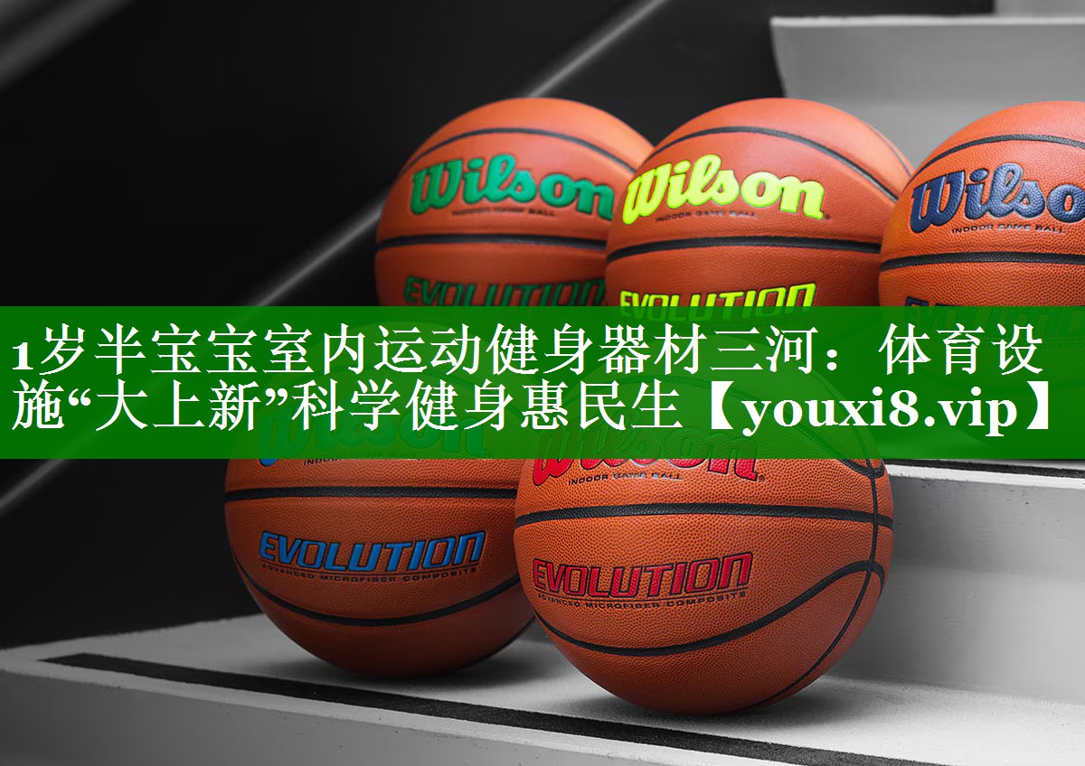 1岁半宝宝室内运动健身器材三河：体育设施“大上新”科学健身惠民生