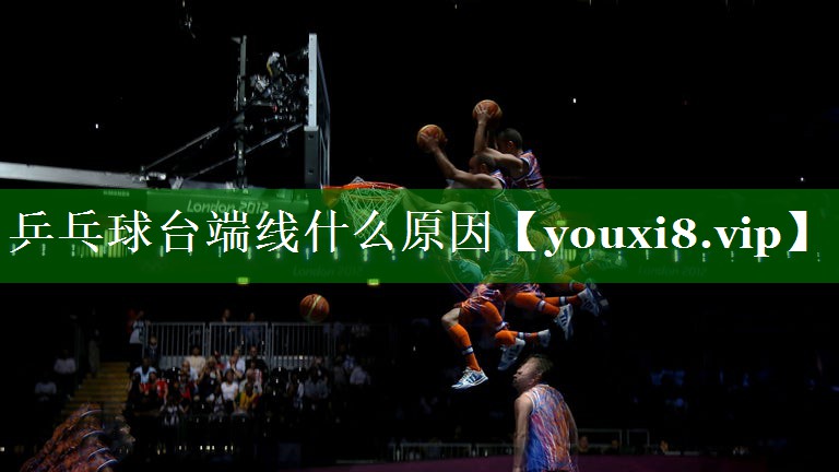 乒乓球台端线什么原因 乒乓球台端线什么原因
