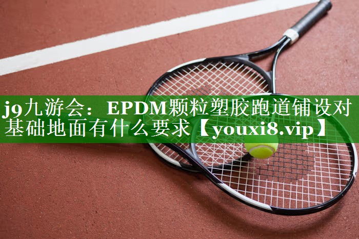 EPDM颗粒塑胶跑道铺设对基础地面有什么要求 EPDM颗粒塑胶跑道铺设对基础地面有什么要求