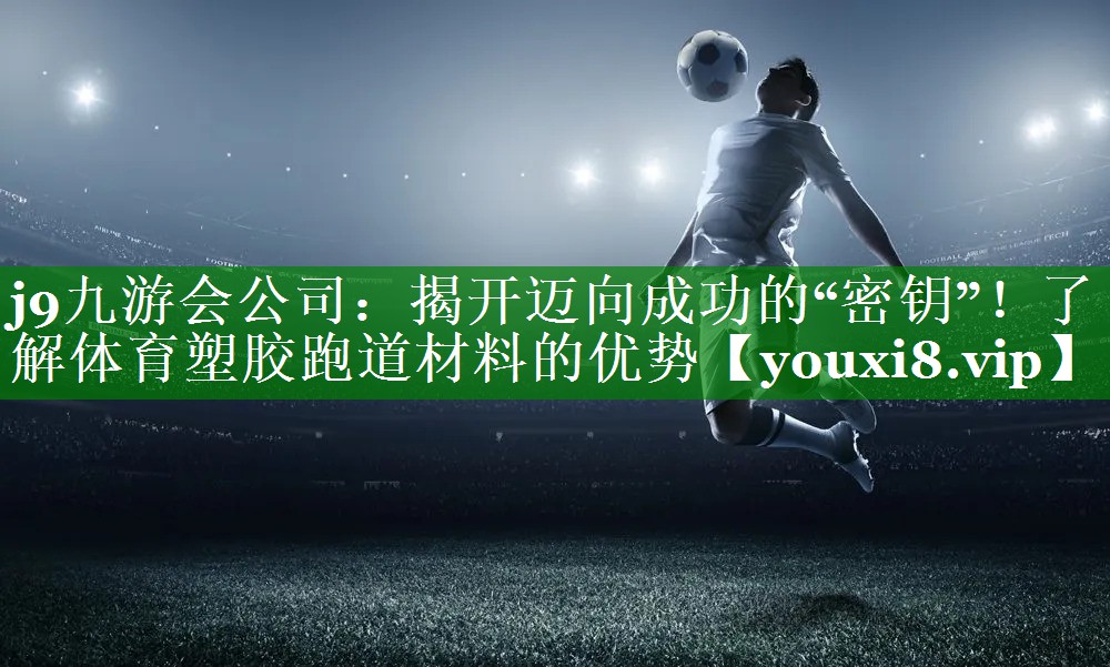 揭开迈向成功的“密钥”！了解体育塑胶跑道材料的优势