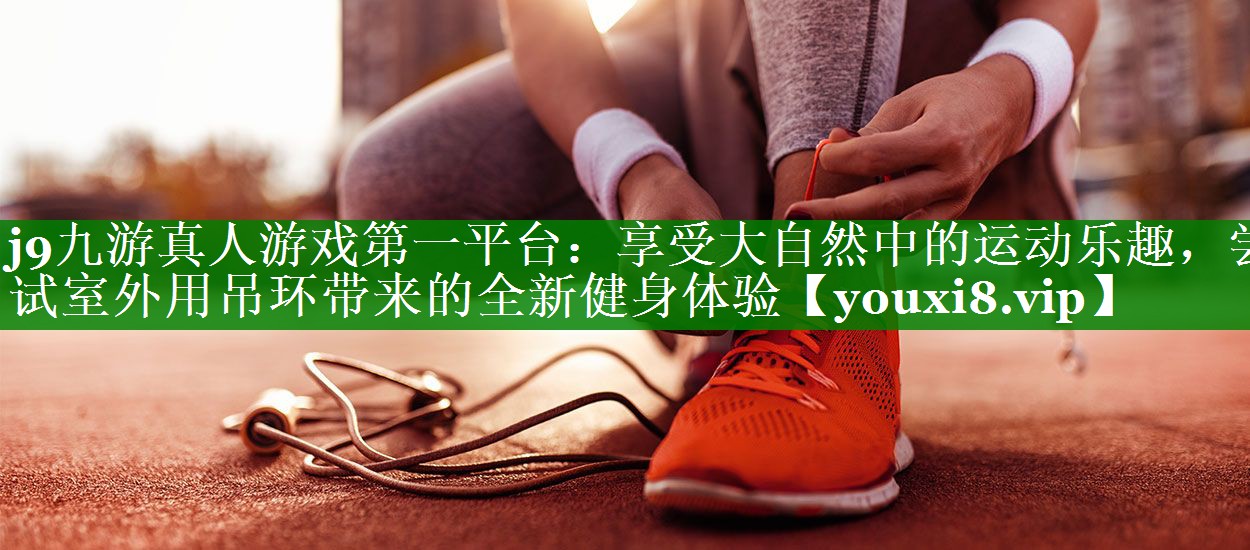 享受大自然中的运动乐趣，尝试室外用吊环带来的全新健身体验